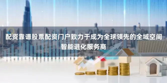 配资靠谱股票配资门户致力于成为全球领先的全域空间智能进化服务商