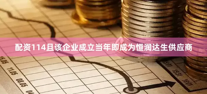 配资114且该企业成立当年即成为恒润达生供应商