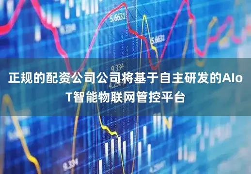 正规的配资公司公司将基于自主研发的AIoT智能物联网管控平台