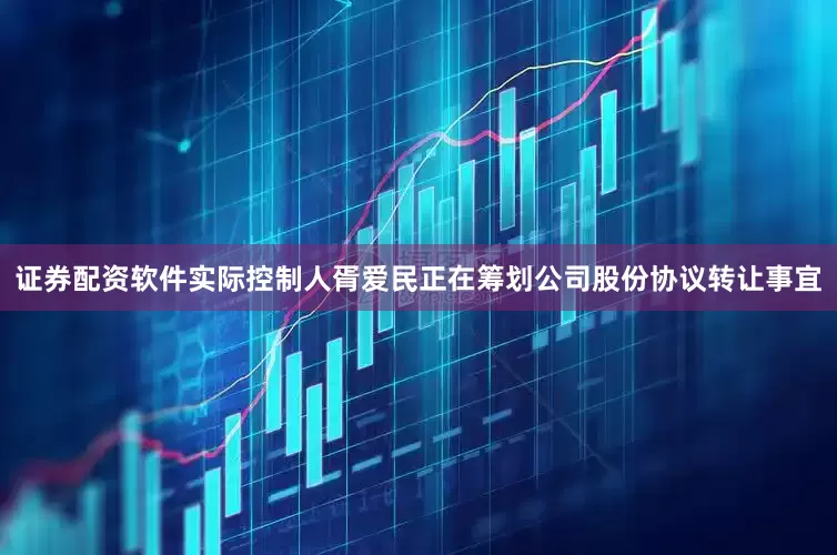 证券配资软件实际控制人胥爱民正在筹划公司股份协议转让事宜