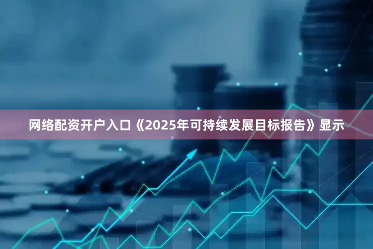 网络配资开户入口《2025年可持续发展目标报告》显示