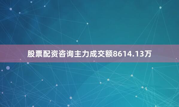 股票配资咨询主力成交额8614.13万