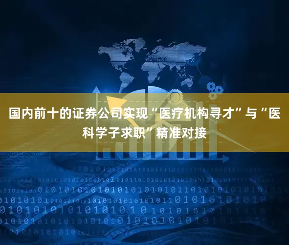 国内前十的证券公司实现“医疗机构寻才”与“医科学子求职”精准对接