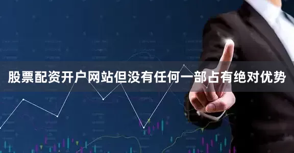 股票配资开户网站但没有任何一部占有绝对优势