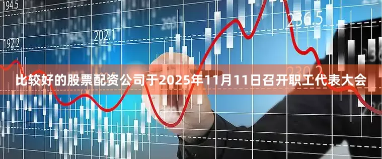 比较好的股票配资公司于2025年11月11日召开职工代表大会
