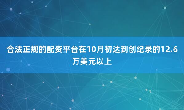 合法正规的配资平台在10月初达到创纪录的12.6万美元以上