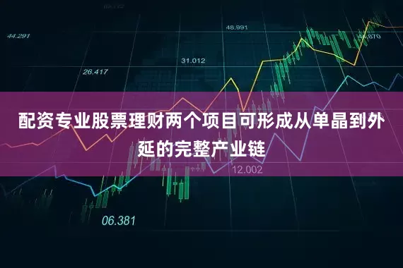 配资专业股票理财两个项目可形成从单晶到外延的完整产业链