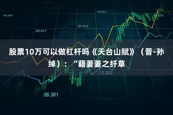 股票10万可以做杠杆吗《天台山赋》(晋-孙绰):“藉萋萋之纤草