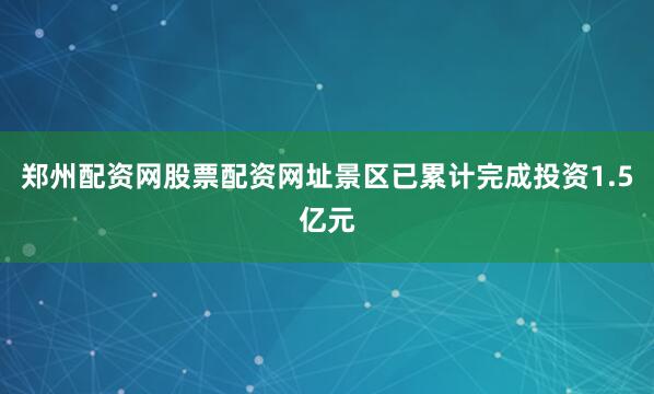 郑州配资网股票配资网址景区已累计完成投资1.5亿元