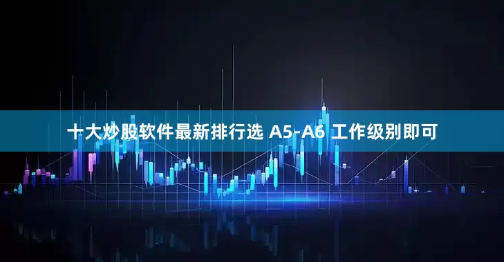 十大炒股软件最新排行选 A5-A6 工作级别即可