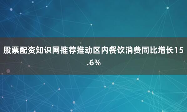 股票配资知识网推荐推动区内餐饮消费同比增长15.6%