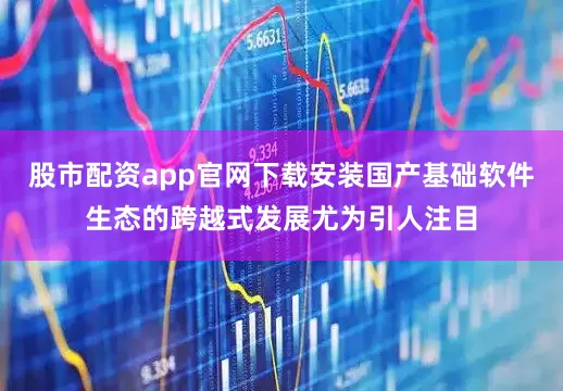 股市配资app官网下载安装国产基础软件生态的跨越式发展尤为引人注目