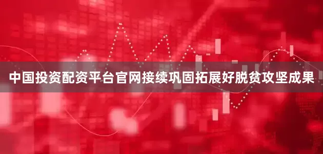 中国投资配资平台官网接续巩固拓展好脱贫攻坚成果