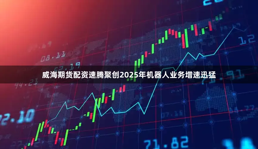 威海期货配资速腾聚创2025年机器人业务增速迅猛