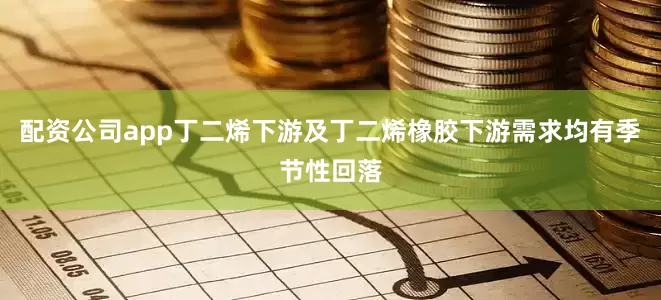 配资公司app丁二烯下游及丁二烯橡胶下游需求均有季节性回落