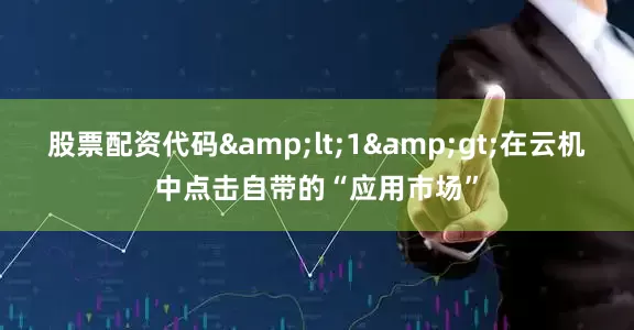 股票配资代码<1>在云机中点击自带的“应用市场”