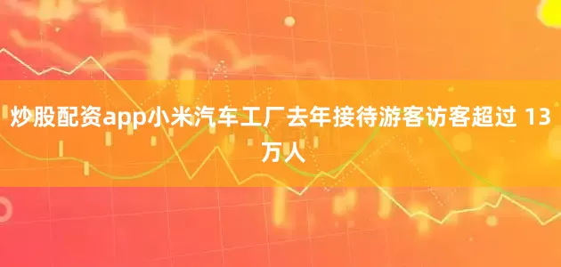 炒股配资app小米汽车工厂去年接待游客访客超过 13 万人