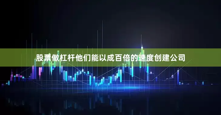 股票做杠杆他们能以成百倍的速度创建公司