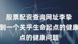股票配资查询网址李挚关注到一个关乎生命起点的健康问题