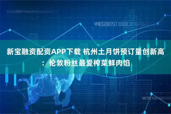 新宝融资配资APP下载 杭州土月饼预订量创新高：伦敦粉丝最爱榨菜鲜肉馅