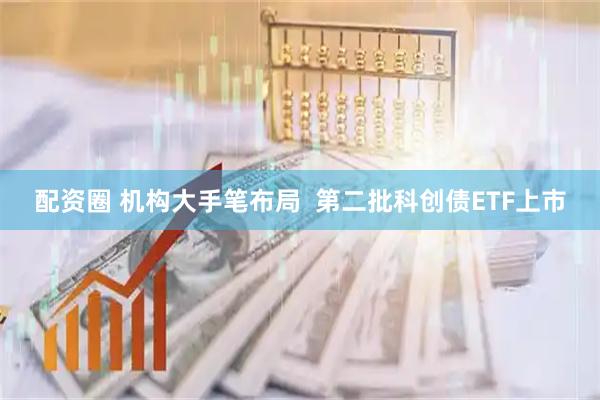 配资圈 机构大手笔布局  第二批科创债ETF上市