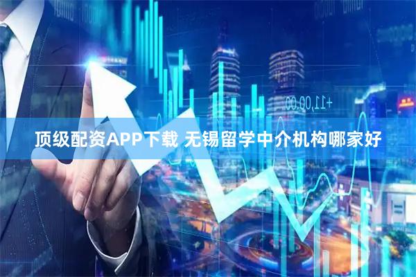顶级配资APP下载 无锡留学中介机构哪家好