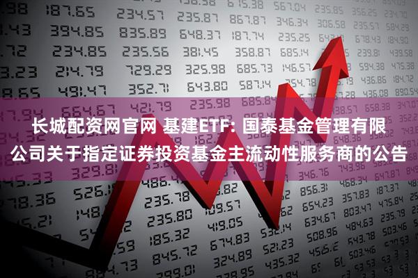 长城配资网官网 基建ETF: 国泰基金管理有限公司关于指定证券投资基金主流动性服务商的公告