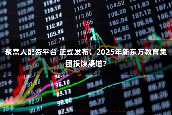 聚富人配资平台 正式发布！2025年新东方教育集团报读渠道？