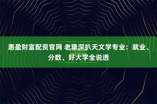惠盈财富配资官网 老犟深扒天文学专业：就业、分数、好大学全说透