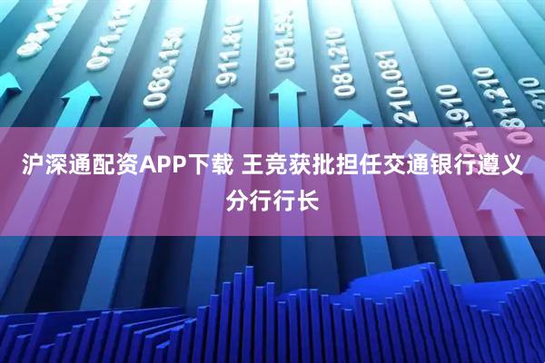 沪深通配资APP下载 王竞获批担任交通银行遵义分行行长
