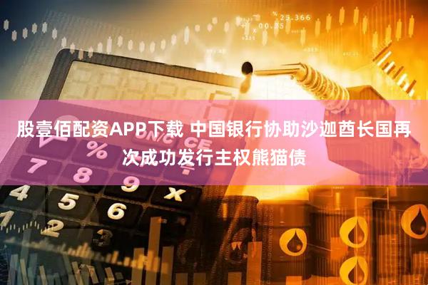 股壹佰配资APP下载 中国银行协助沙迦酋长国再次成功发行主权熊猫债