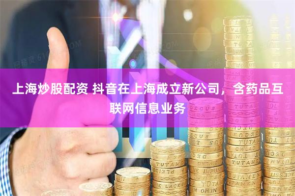上海炒股配资 抖音在上海成立新公司，含药品互联网信息业务