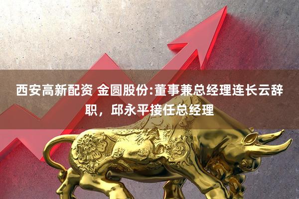 西安高新配资 金圆股份:董事兼总经理连长云辞职，邱永平接任总经理