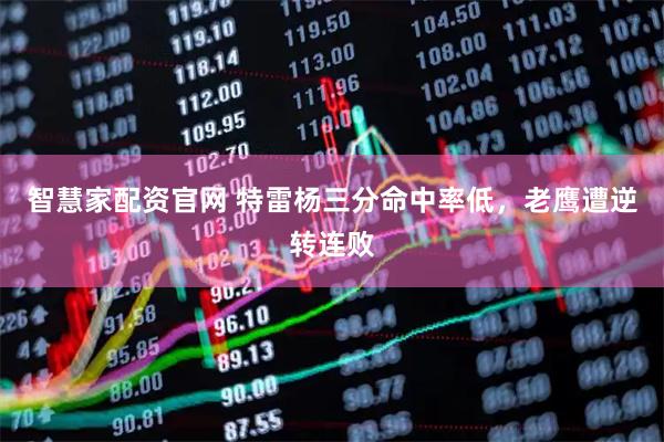 智慧家配资官网 特雷杨三分命中率低，老鹰遭逆转连败