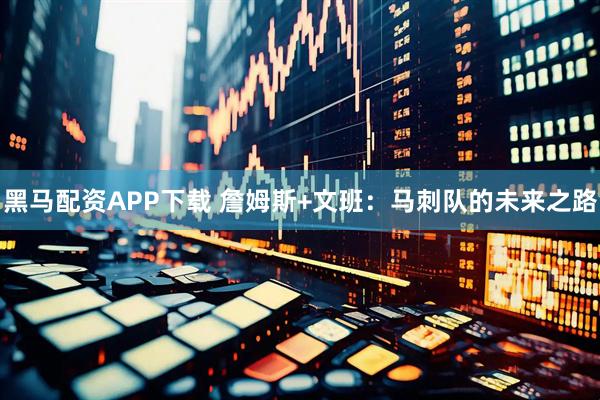 黑马配资APP下载 詹姆斯+文班：马刺队的未来之路