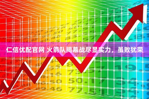 仁信优配官网 火箭队揭幕战尽显实力，虽败犹荣