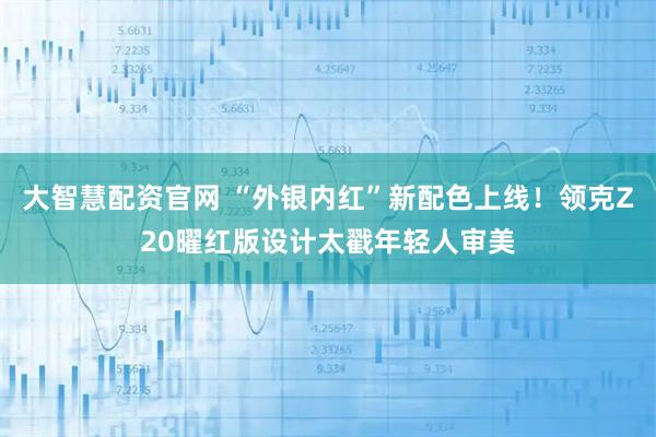 大智慧配资官网 “外银内红”新配色上线！领克Z20曜红版设计太戳年轻人审美