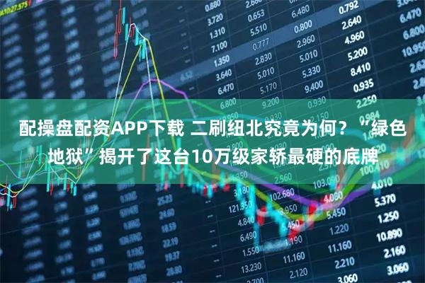配操盘配资APP下载 二刷纽北究竟为何？“绿色地狱”揭开了这台10万级家轿最硬的底牌