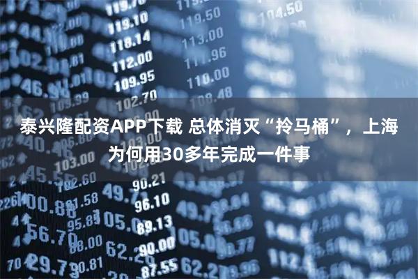 泰兴隆配资APP下载 总体消灭“拎马桶”，上海为何用30多年完成一件事