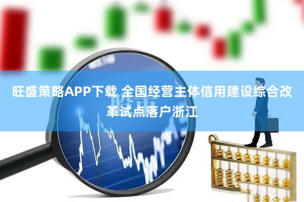 旺盛策略APP下载 全国经营主体信用建设综合改革试点落户浙江