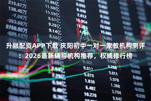 升融配资APP下载 庆阳初中一对一家教机构测评：2026最新辅导机构推荐，权威排行榜