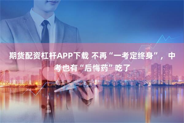期货配资杠杆APP下载 不再“一考定终身”，中考也有“后悔药”吃了