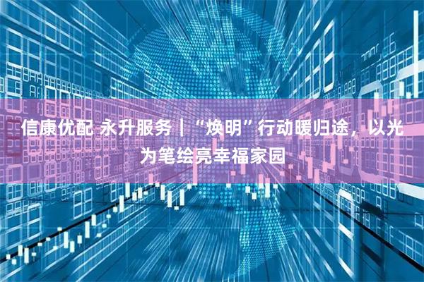 信康优配 永升服务｜“焕明”行动暖归途，以光为笔绘亮幸福家园