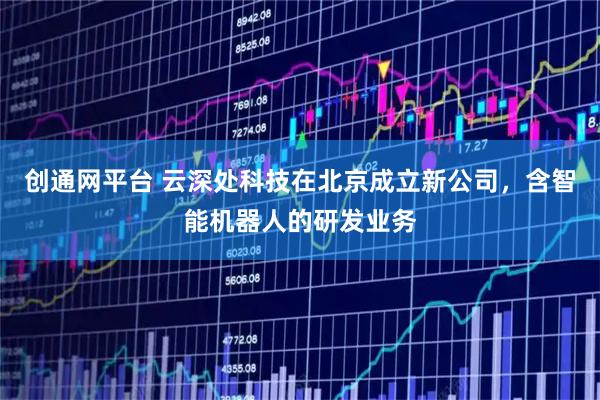 创通网平台 云深处科技在北京成立新公司，含智能机器人的研发业务