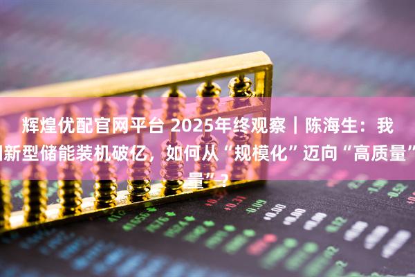 辉煌优配官网平台 2025年终观察｜陈海生：我国新型储能装机破亿，如何从“规模化”迈向“高质量”？