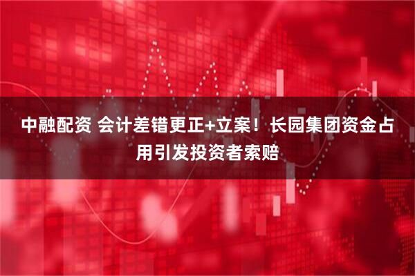 中融配资 会计差错更正+立案！长园集团资金占用引发投资者索赔
