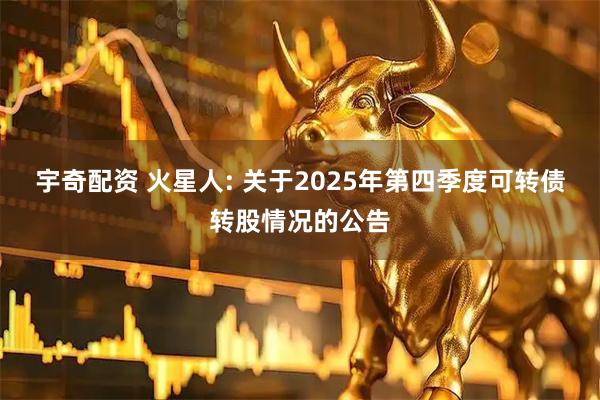 宇奇配资 火星人: 关于2025年第四季度可转债转股情况的公告