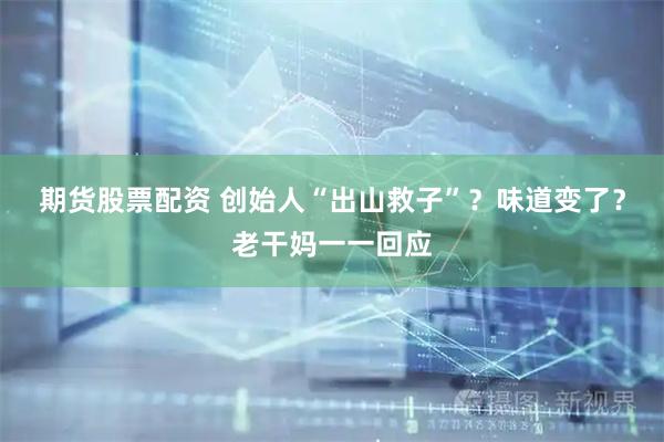 期货股票配资 创始人“出山救子”？味道变了？老干妈一一回应