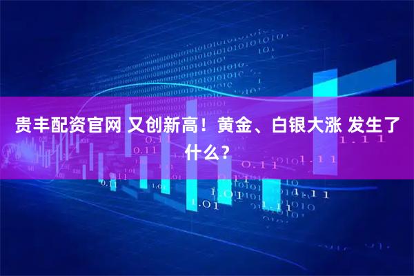 贵丰配资官网 又创新高！黄金、白银大涨 发生了什么？