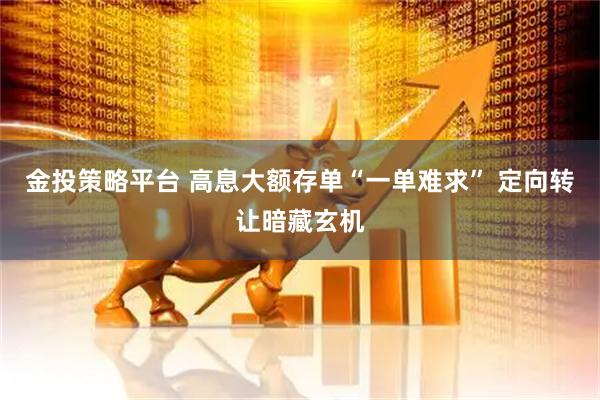 金投策略平台 高息大额存单“一单难求” 定向转让暗藏玄机